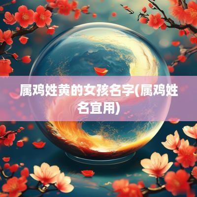 属鸡姓黄的女孩名字(属鸡姓名宜用)