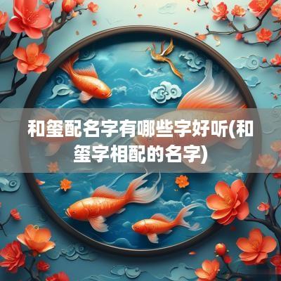 和玺配名字有哪些字好听(和玺字相配的名字)
