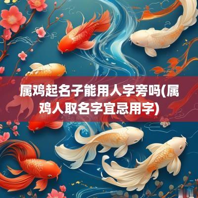 属鸡起名子能用人字旁吗(属鸡人取名字宜忌用字)