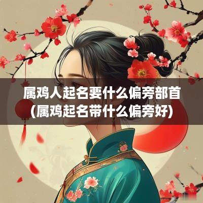 属鸡人起名要什么偏旁部首(属鸡起名带什么偏旁好)