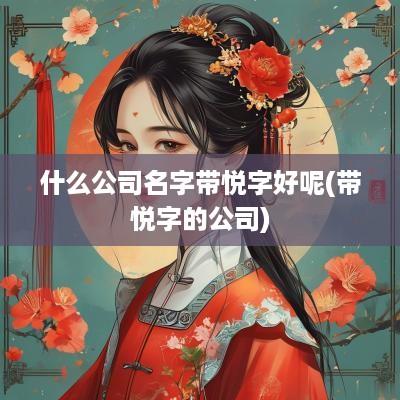 什么公司名字带悦字好呢(带悦字的公司)