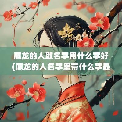 属龙的人取名字用什么字好(属龙的人名字里带什么字最好)