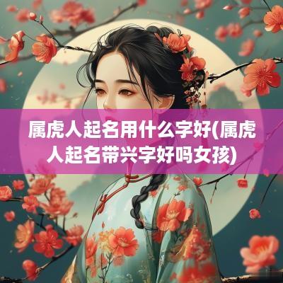 属虎人起名用什么字好(属虎人起名带兴字好吗女孩)