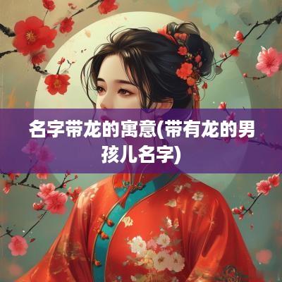 名字带龙的寓意(带有龙的男孩儿名字)