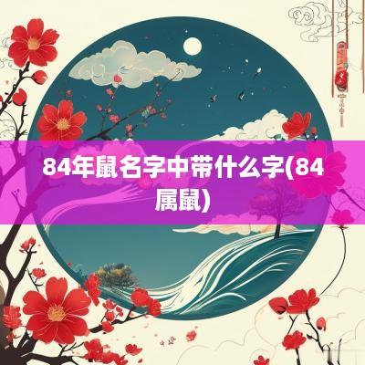 84年鼠名字中带什么字(84属鼠)