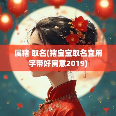 属猪 取名(猪宝宝取名宜用字带好寓意2019)