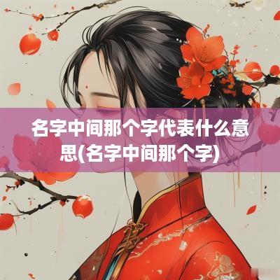 名字中间那个字代表什么意思(名字中间那个字)