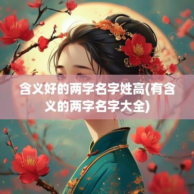 含义好的两字名字姓高(有含义的两字名字大全)