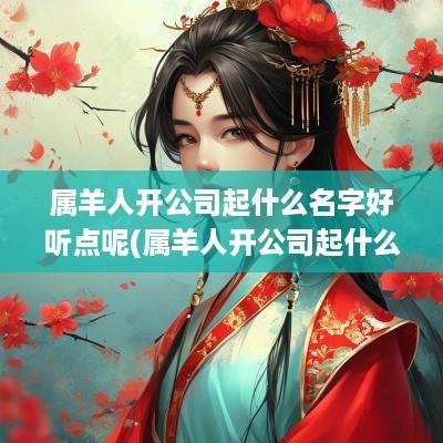 属羊人开公司起什么名字好听点呢(属羊人开公司起什么名字好听点女)