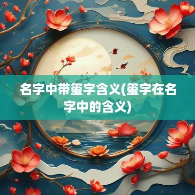 名字中带玺字含义(玺字在名字中的含义)