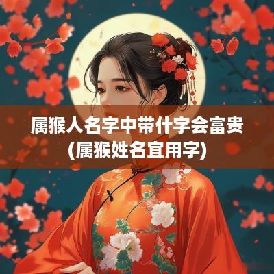属猴人名字中带什字会富贵(属猴姓名宜用字)