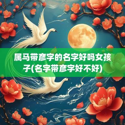 属马带彦字的名字好吗女孩子(名字带彦字好不好)