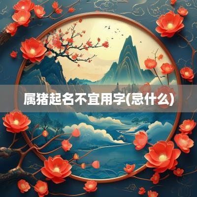 属猪起名不宜用字(忌什么)