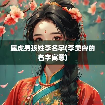 属虎男孩姓李名字(李秉睿的名字寓意)