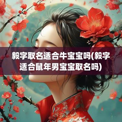 毅字取名适合牛宝宝吗(毅字适合蛇年男宝宝取名吗)