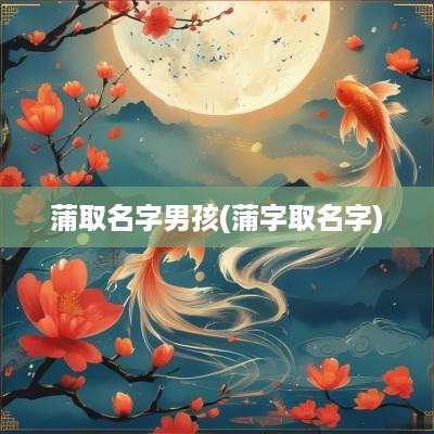 蒲取名字男孩(蒲字取名字)