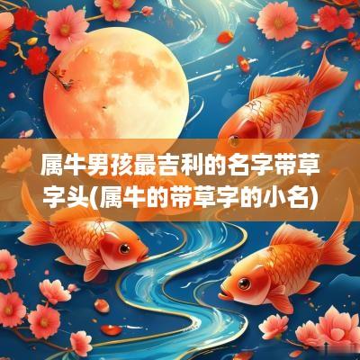 属牛男孩最吉利的名字带草字头(属牛的带草字的小名)