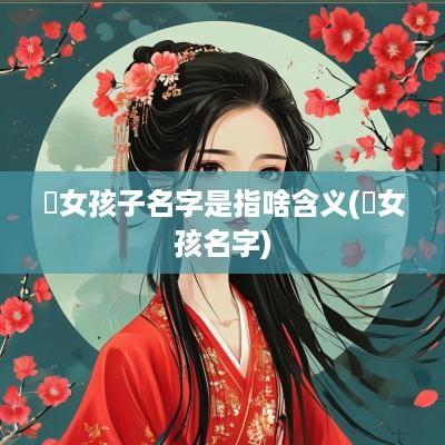 杺女孩子名字是指啥含义(婼女孩名字)