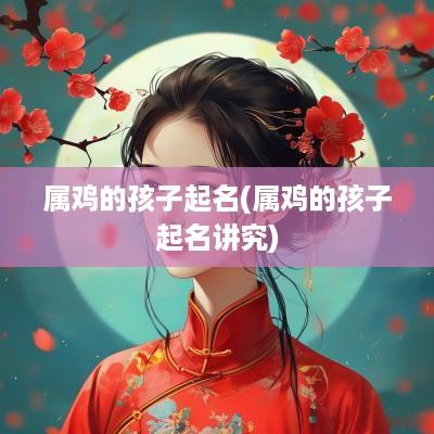 属鸡的孩子起名(属鸡的孩子起名讲究)