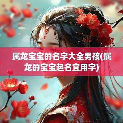 属龙宝宝的名字大全男孩(属龙的宝宝起名宜用字)