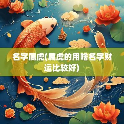 名字属虎(属虎的用啥名字财运比较好)