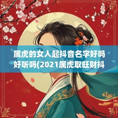 属虎的女人起抖音名字好吗好听吗(2025属虎取旺财抖音名字)