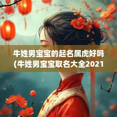 牛姓男宝宝的起名属虎好吗(牛姓男宝宝取名大全2025款)
