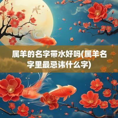 属羊的名字带水好吗(属羊名字里最忌讳什么字)