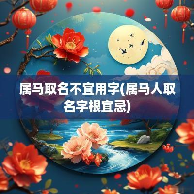 属马取名不宜用字(属马人取名字根宜忌)