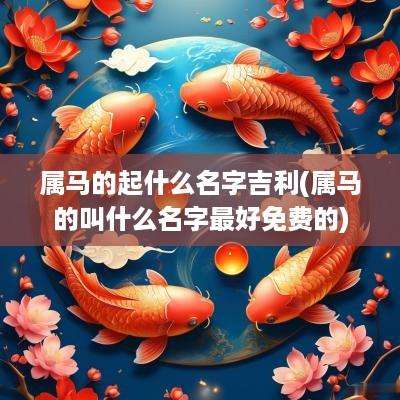属马的起什么名字吉利(属马的叫什么名字最好免费的)