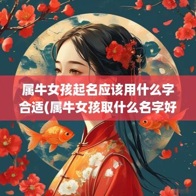属牛女孩起名应该用什么字合适(属牛女孩取什么名字好听)