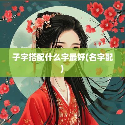 子字搭配什么字最好(名字配)