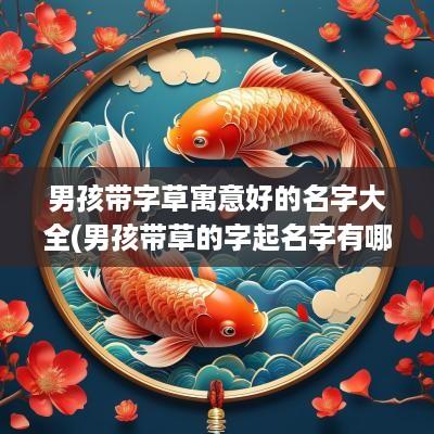 男孩带字草寓意好的名字大全(男孩带草的字起名字有哪些)