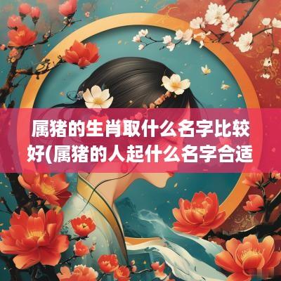 属猪的生肖取什么名字比较好(属猪的人起什么名字合适)