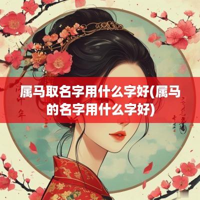 属马取名字用什么字好(属马的名字用什么字好)