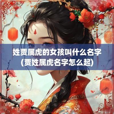 姓贾属虎的女孩叫什么名字(贾姓属虎名字怎么起)