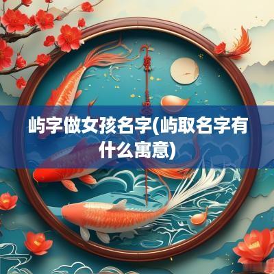 屿字做女孩名字(屿取名字有什么寓意)