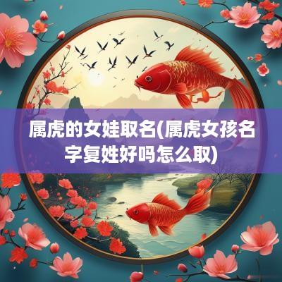 属虎的女娃取名(属虎女孩名字复姓好吗怎么取)
