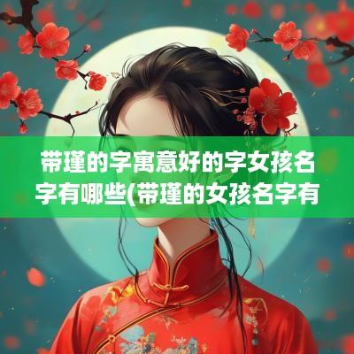带瑾的字寓意好的字女孩名字有哪些(带瑾的女孩名字有寓意的)