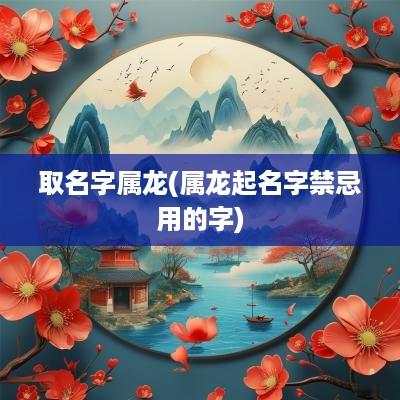 取名字属龙(属龙起名字禁忌用的字)