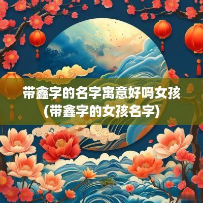 带鑫字的名字寓意好吗女孩(带鑫字的女孩名字)