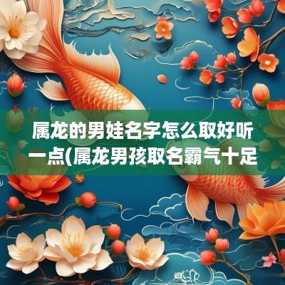 属龙的男娃名字怎么取好听一点(属龙男孩取名霸气十足)