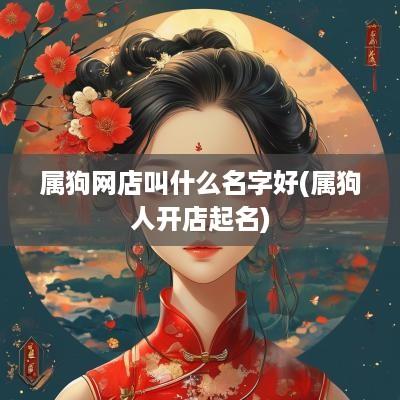 属狗网店叫什么名字好(属狗人开店起名)