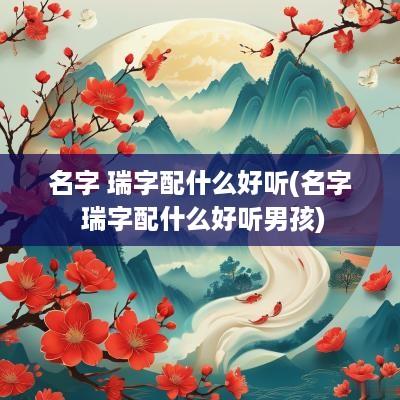 名字 瑞字配什么好听(名字 瑞字配什么好听男孩)