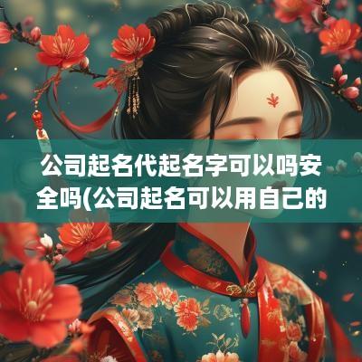 公司起名代起名字可以吗安全吗(公司起名可以用自己的名字吗)