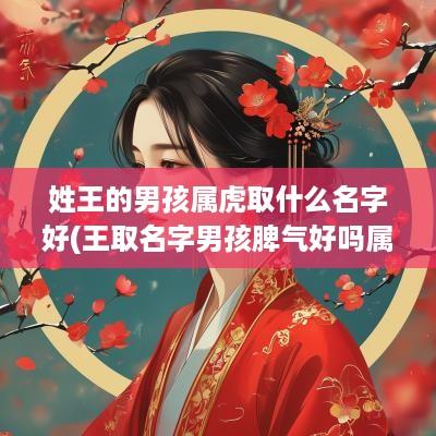 姓王的男孩属虎取什么名字好(王取名字男孩脾气好吗属虎的)