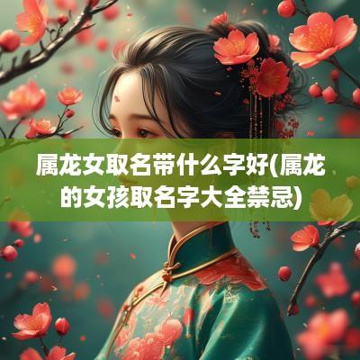 属龙女取名带什么字好(属龙的女孩取名字大全禁忌)