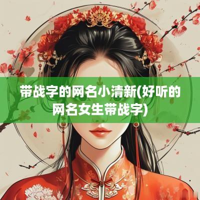 带战字的网名小清新(好听的网名女生带战字)