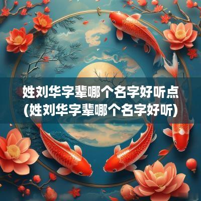 姓刘华字辈哪个名字好听点(姓刘华字辈哪个名字好听)