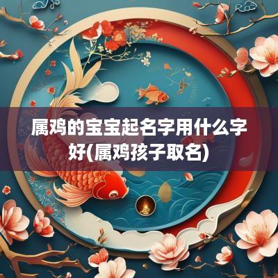 属鸡的宝宝起名字用什么字好(属鸡孩子取名)